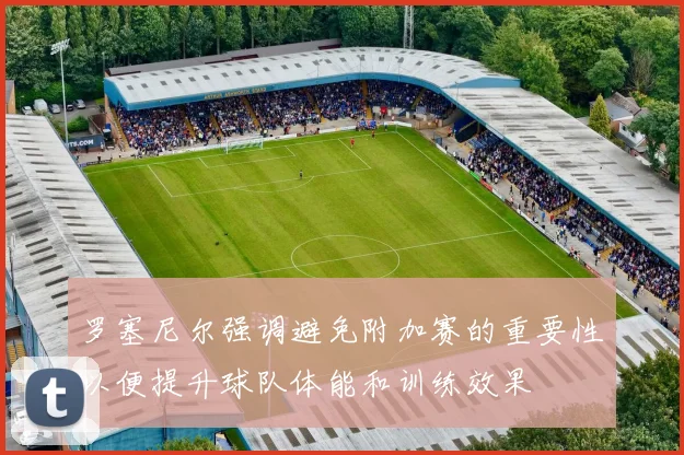 罗塞尼尔强调避免附加赛的重要性以便提升球队体能和训练效果