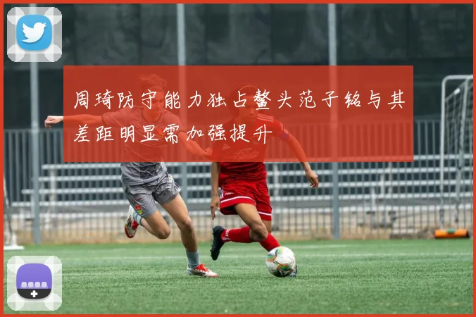 周琦防守能力独占鳌头范子铭与其差距明显需加强提升