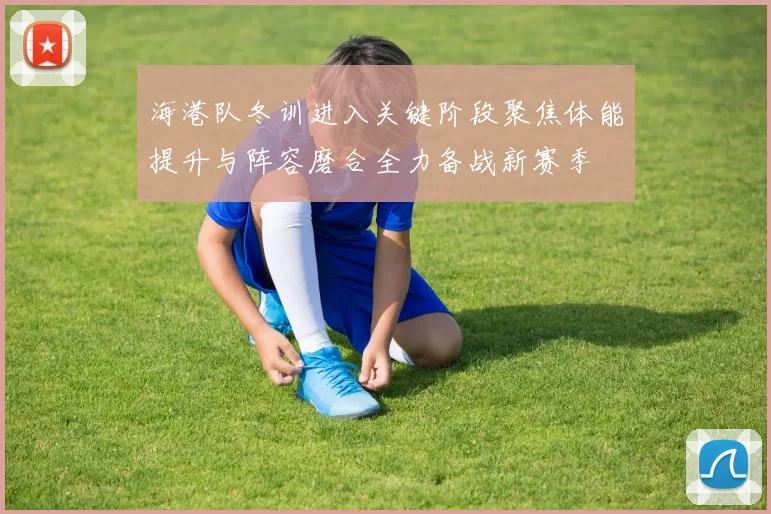 海港队冬训进入关键阶段聚焦体能提升与阵容磨合全力备战新赛季