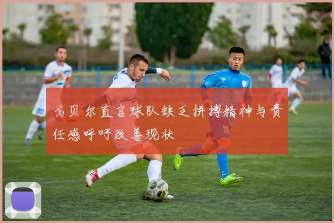 戈贝尔直言球队缺乏拼搏精神与责任感呼吁改善现状