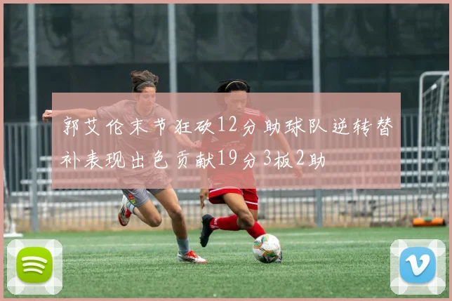 郭艾伦末节狂砍12分助球队逆转替补表现出色贡献19分3板2助