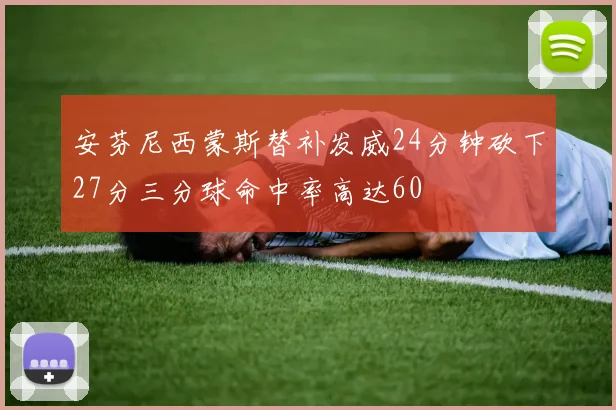 安芬尼西蒙斯替补发威24分钟砍下27分三分球命中率高达60